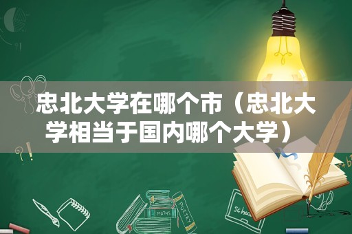 忠北大学在哪个市（忠北大学相当于国内哪个大学） 