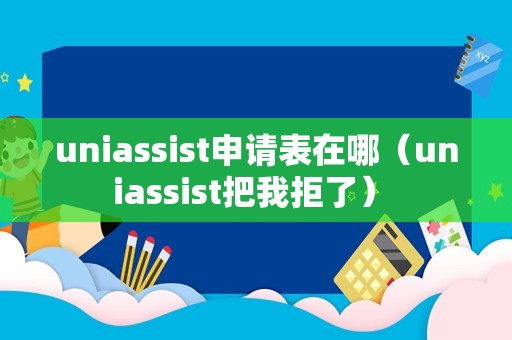 uniassist申请表在哪（uniassist把我拒了） 