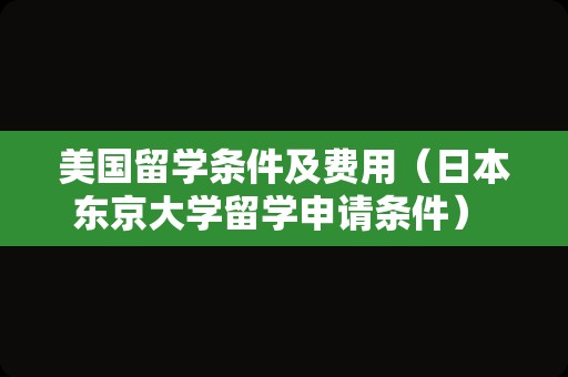 美国留学条件及费用（日本东京大学留学申请条件） 