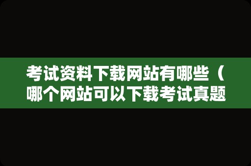 考试资料下载网站有哪些（哪个网站可以下载考试真题） 