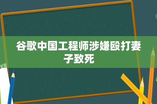 谷歌中国工程师涉嫌殴打妻子致死