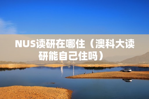 NUS读研在哪住（澳科大读研能自己住吗） 