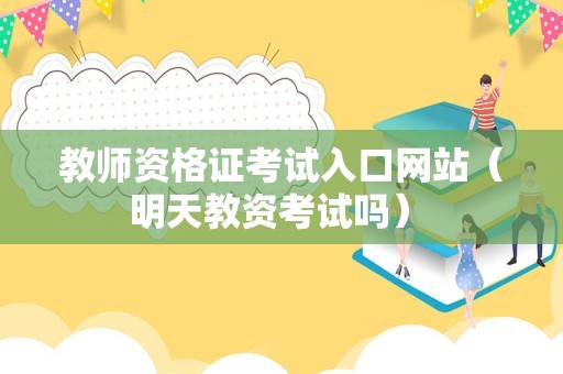 教师资格证考试入口网站（明天教资考试吗） 