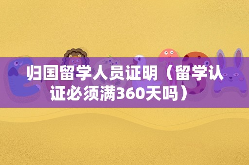 归国留学人员证明（留学认证必须满360天吗） 