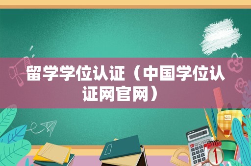 留学学位认证（中国学位认证网官网） 