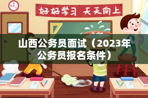 山西公务员面试（2023年公务员报名条件）