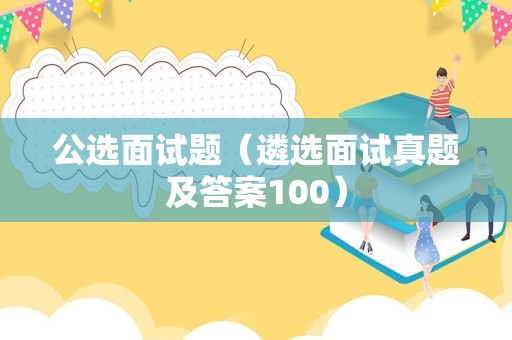 公选面试题（遴选面试真题及答案100）