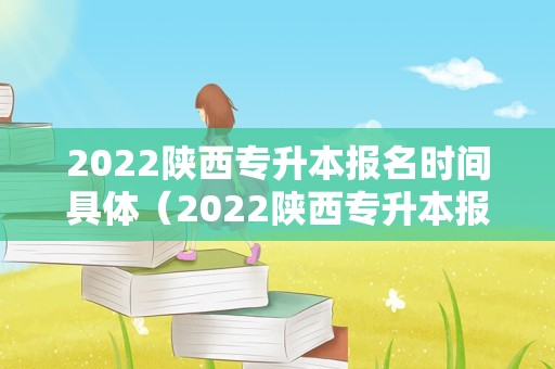 2023陕西专升本报名时间具体（2023陕西专升本报名时间具体表）