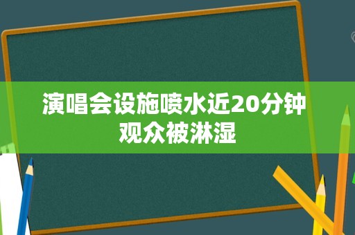 演唱会设施喷水近20分钟 观众被淋湿