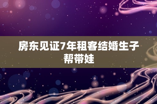 房东见证7年租客结婚生子帮带娃