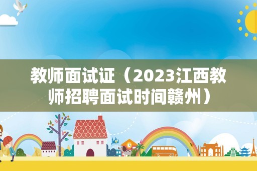 教师面试证（2023江西教师招聘面试时间赣州）