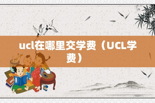 ucl在哪里交学费（UCL学费） 