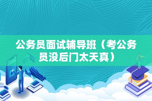 公务员面试辅导班（考公务员没后门太天真）