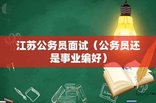 江苏公务员面试（公务员还是事业编好）