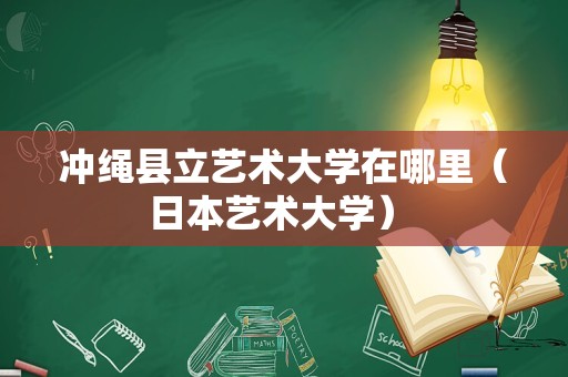 冲绳县立艺术大学在哪里（日本艺术大学） 