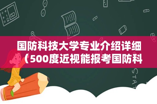 国防科技大学专业介绍详细（500度近视能报考国防科大） 