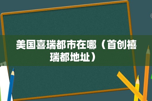 美国喜瑞都市在哪（首创禧瑞都地址） 