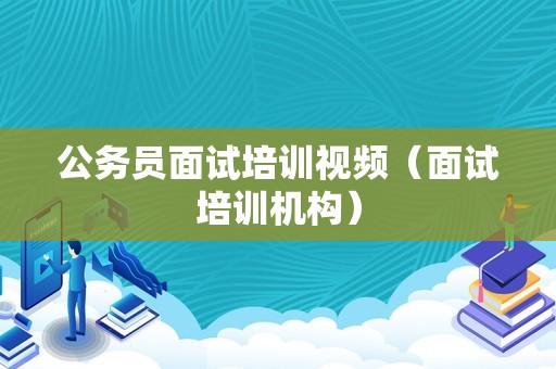 公务员面试培训视频（面试培训机构）