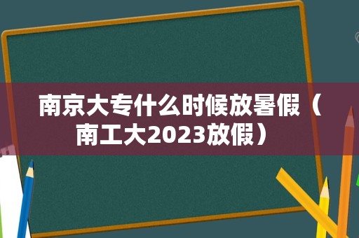 南京大专什么时候放暑假（南工大2023放假） 