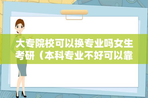 大专院校可以换专业吗女生考研（本科专业不好可以靠考研改变专业吗）