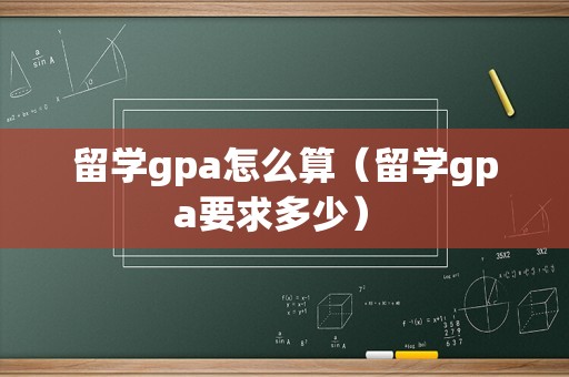 留学gpa怎么算（留学gpa要求多少） 