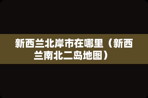 新西兰北岸市在哪里（新西兰南北二岛地图） 