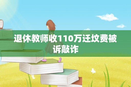 退休教师收110万迁坟费被诉敲诈