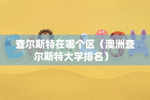 查尔斯特在哪个区（澳洲查尔斯特大学排名） 