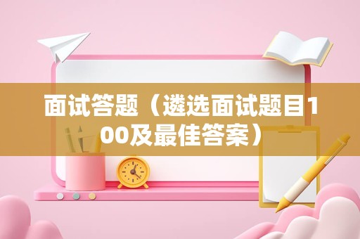 面试答题（遴选面试题目100及最佳答案）