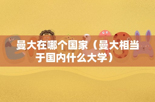 曼大在哪个国家（曼大相当于国内什么大学） 