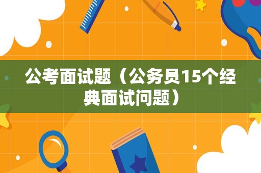 公考面试题（公务员15个经典面试问题）