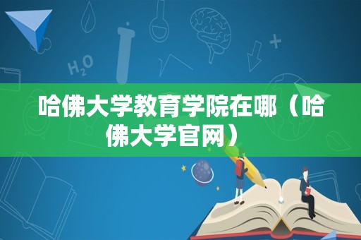 哈佛大学教育学院在哪（哈佛大学官网） 