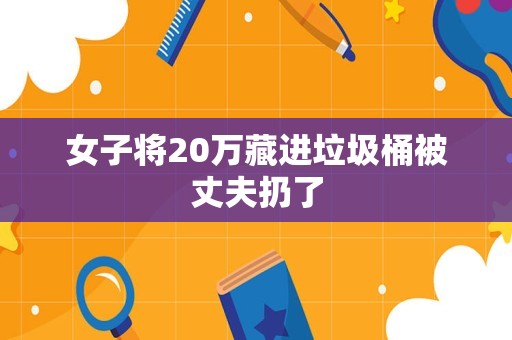 女子将20万藏进垃圾桶被丈夫扔了