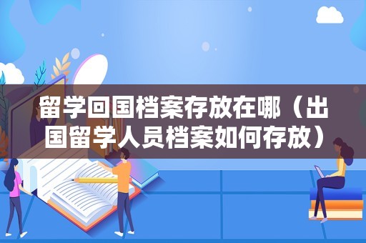 留学回国档案存放在哪（出国留学人员档案如何存放） 