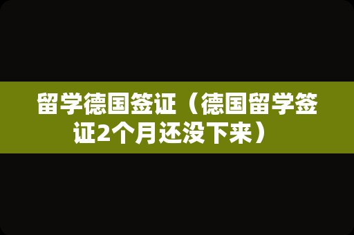 留学德国签证（德国留学签证2个月还没下来） 