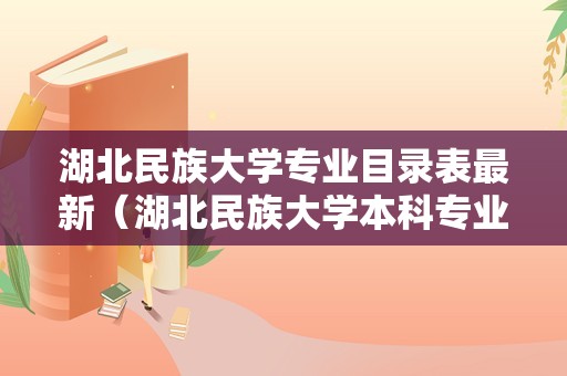 湖北民族大学专业目录表最新（湖北民族大学本科专业）