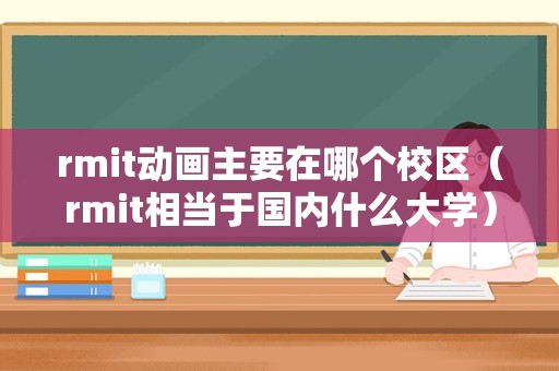 rmit动画主要在哪个校区（rmit相当于国内什么大学） 