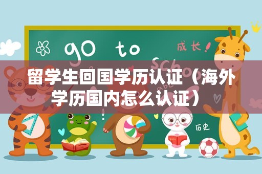 留学生回国学历认证（海外学历国内怎么认证） 