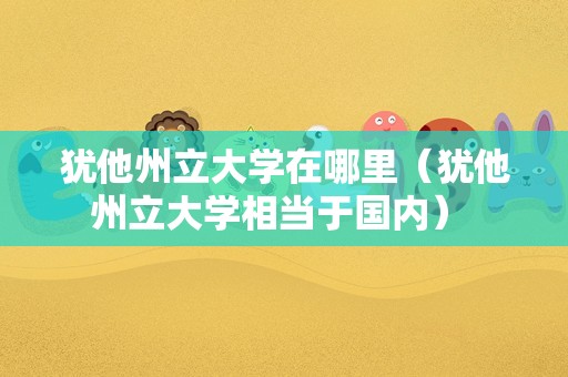 犹他州立大学在哪里（犹他州立大学相当于国内） 