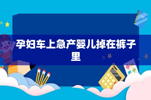 孕妇车上急产婴儿掉在裤子里