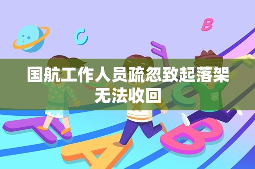 国航工作人员疏忽致起落架无法收回