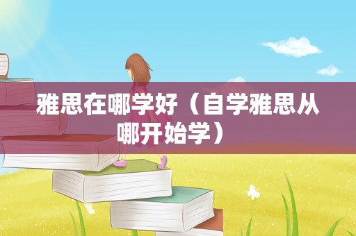 雅思在哪学好（自学雅思从哪开始学） 