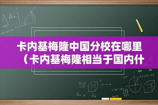 卡内基梅隆中国分校在哪里（卡内基梅隆相当于国内什么大学） 