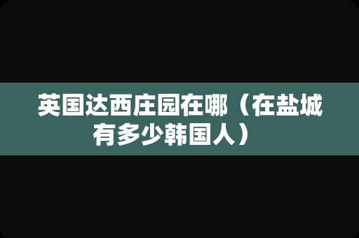 英国达西庄园在哪（在盐城有多少韩国人） 