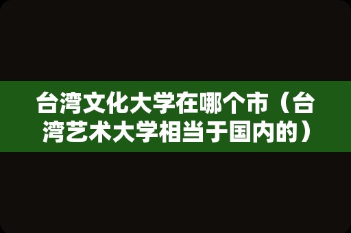 台湾文化大学在哪个市（台湾艺术大学相当于国内的） 