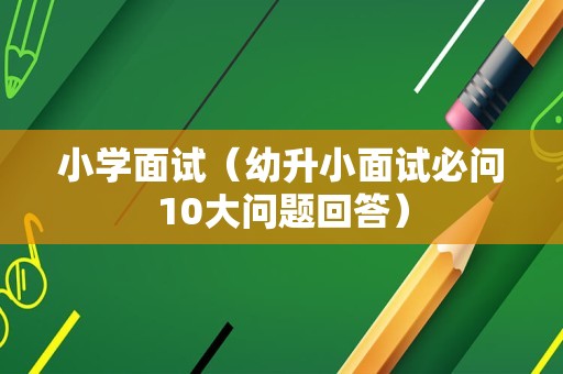 小学面试（幼升小面试必问10大问题回答）