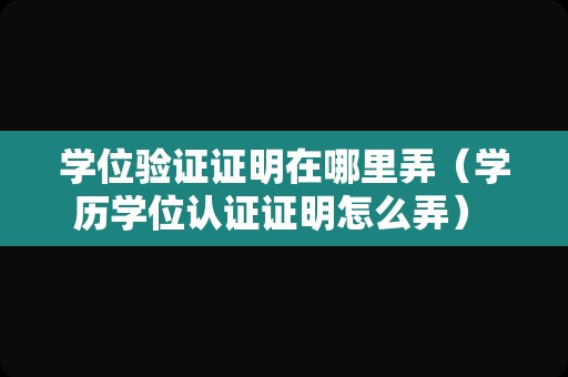 学位验证证明在哪里弄（学历学位认证证明怎么弄） 