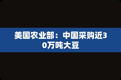 美国农业部：中国采购近30万吨大豆