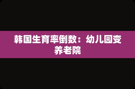 韩国生育率倒数：幼儿园变养老院