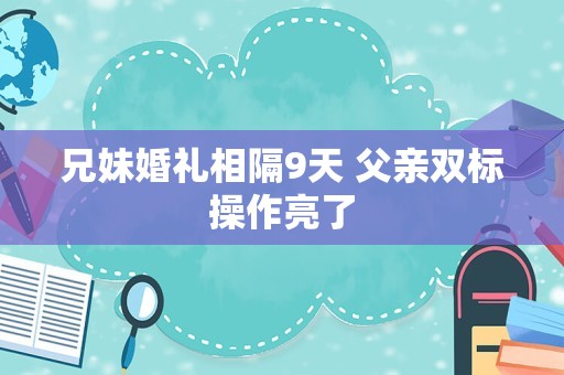 兄妹婚礼相隔9天 父亲双标操作亮了